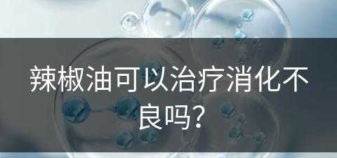 辣椒油可以治疗消化不良吗？(辣椒油可以治疗消化不良吗怎么吃)